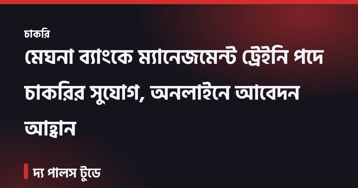 মেঘনা ব্যাংকে ম্যানেজমেন্ট ট্রেইনি পদে চাকরির সুযোগ, অনলাইনে আবেদন আহ্বান