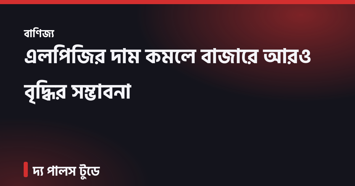 এলপিজির দাম কমলে বাজারে আরও বৃদ্ধির সম্ভাবনা