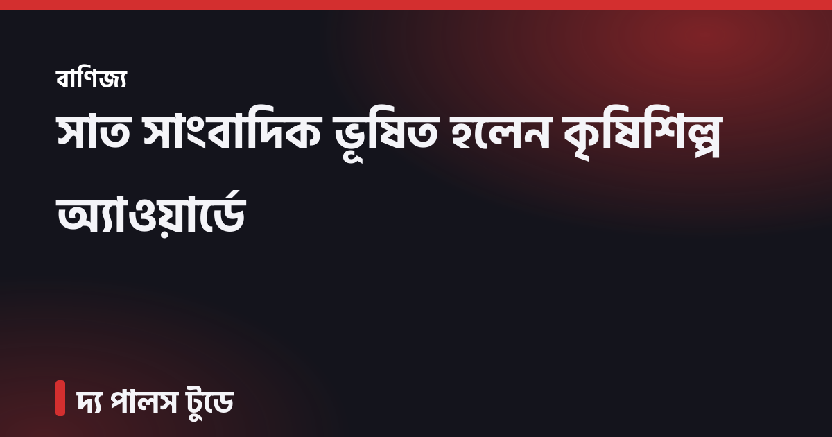 সাত সাংবাদিক ভূষিত হলেন কৃষিশিল্প অ্যাওয়ার্ডে