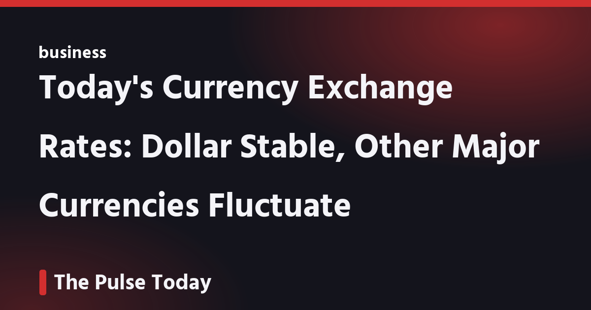 Today's Currency Exchange Rates: Dollar Stable, Other Major Currencies Fluctuate